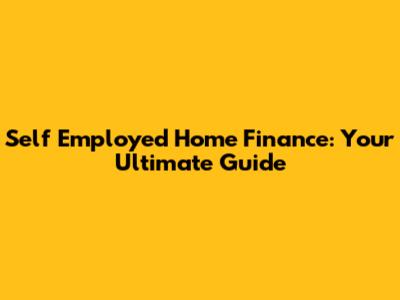 Self Employed Home Finance: Your Ultimate Guide