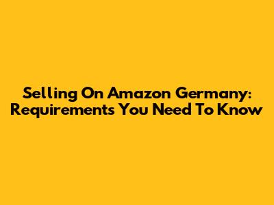 Selling On Amazon Germany: Requirements You Need To Know