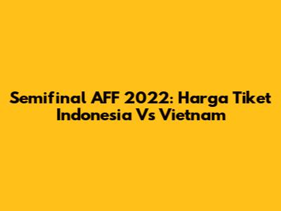 Semifinal AFF 2022: Harga Tiket Indonesia Vs Vietnam