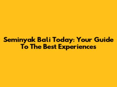 Seminyak Bali Today: Your Guide To The Best Experiences