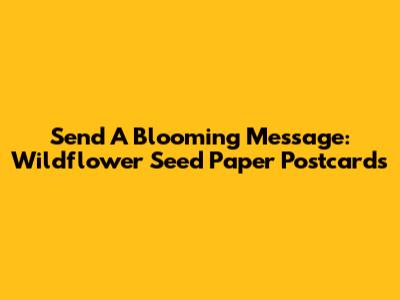 Send A Blooming Message: Wildflower Seed Paper Postcards