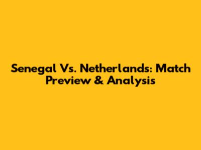 Senegal Vs. Netherlands: Match Preview & Analysis
