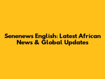 Senenews English: Latest African News & Global Updates