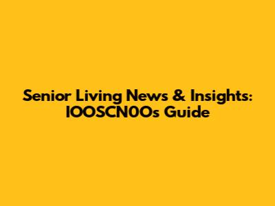 Senior Living News & Insights: IOOSCN0O's Guide