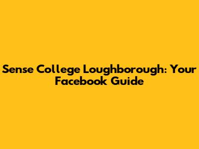 Sense College Loughborough: Your Facebook Guide