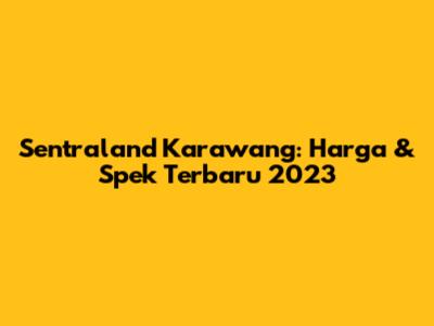 Sentraland Karawang: Harga & Spek Terbaru 2023