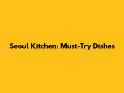 Seoul Kitchen: Must-Try Dishes