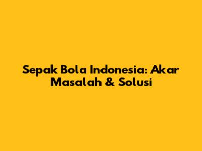 Sepak Bola Indonesia: Akar Masalah & Solusi