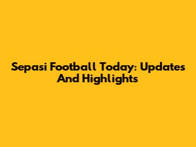 Sepasi Football Today: Updates And Highlights
