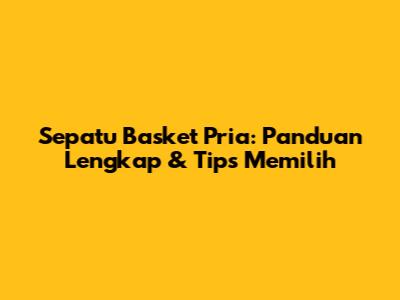 Sepatu Basket Pria: Panduan Lengkap & Tips Memilih