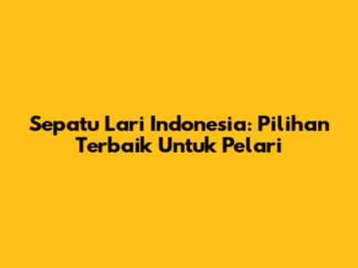 Sepatu Lari Indonesia: Pilihan Terbaik Untuk Pelari