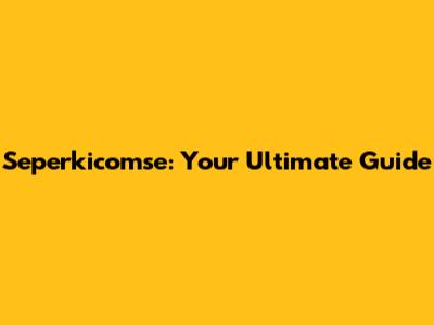 Seperkicomse: Your Ultimate Guide