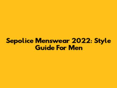 Sepolice Menswear 2022: Style Guide For Men