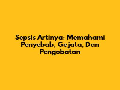 Sepsis Artinya: Memahami Penyebab, Gejala, Dan Pengobatan