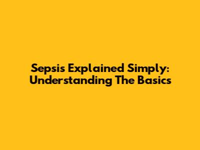 Sepsis Explained Simply: Understanding The Basics