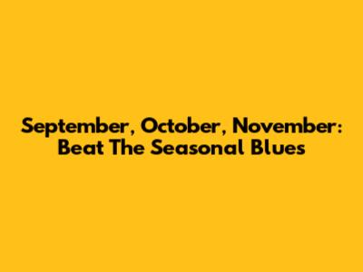 September, October, November: Beat The Seasonal Blues