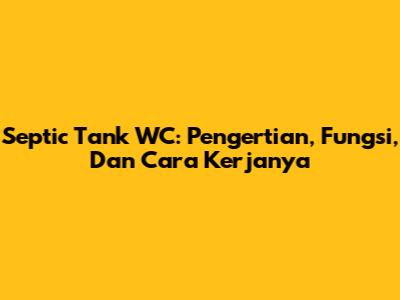 Septic Tank WC: Pengertian, Fungsi, Dan Cara Kerjanya