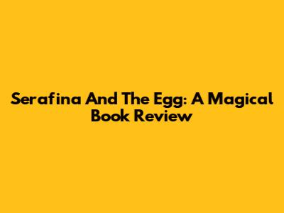 Serafina And The Egg: A Magical Book Review