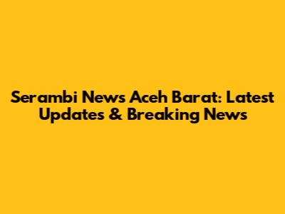 Serambi News Aceh Barat: Latest Updates & Breaking News