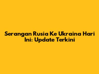 Serangan Rusia Ke Ukraina Hari Ini: Update Terkini