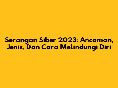 Serangan Siber 2023: Ancaman, Jenis, Dan Cara Melindungi Diri