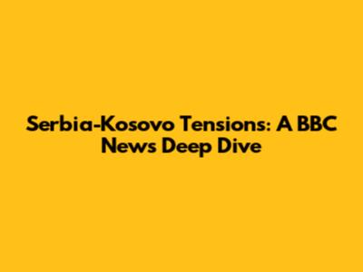 Serbia-Kosovo Tensions: A BBC News Deep Dive