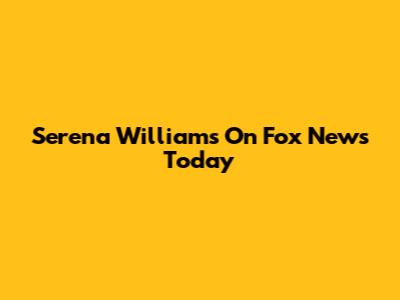 Serena Williams On Fox News Today