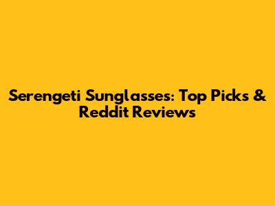 Serengeti Sunglasses: Top Picks & Reddit Reviews