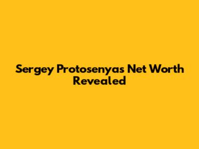 Sergey Protosenya's Net Worth Revealed