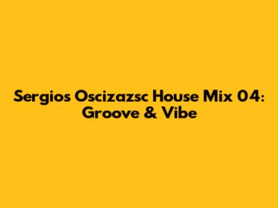 Sergio's Oscizazsc House Mix 04: Groove & Vibe