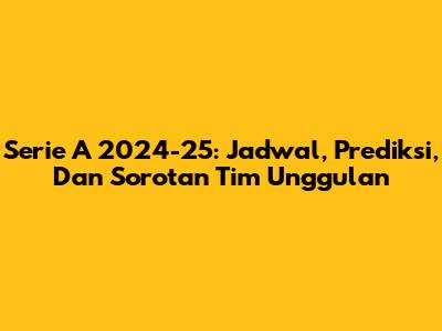 Serie A 2024-25: Jadwal, Prediksi, Dan Sorotan Tim Unggulan