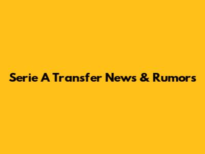 Serie A Transfer News & Rumors