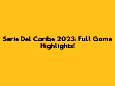 Serie Del Caribe 2023: Full Game Highlights!