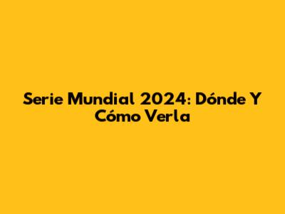 Serie Mundial 2024: Dónde Y Cómo Verla