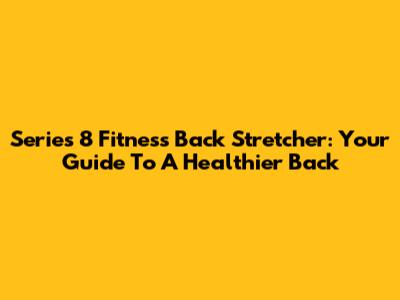 Series 8 Fitness Back Stretcher: Your Guide To A Healthier Back