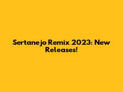 Sertanejo Remix 2023: New Releases!
