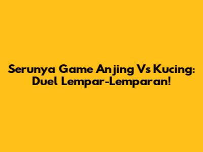 Serunya Game Anjing Vs Kucing: Duel Lempar-Lemparan!
