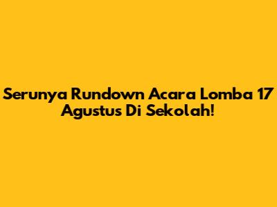 Serunya Rundown Acara Lomba 17 Agustus Di Sekolah!