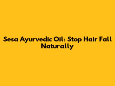 Sesa Ayurvedic Oil: Stop Hair Fall Naturally