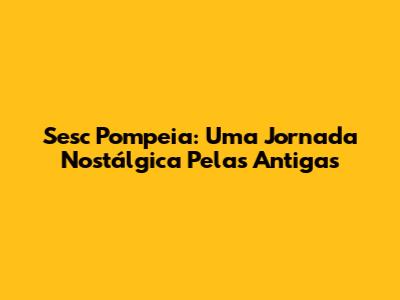 Sesc Pompeia: Uma Jornada Nostálgica Pelas Antigas