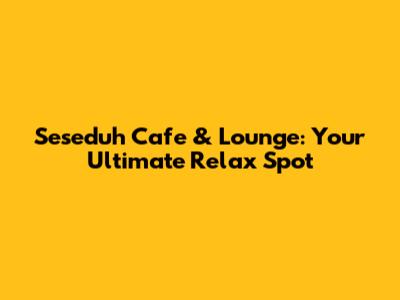 Seseduh Cafe & Lounge: Your Ultimate Relax Spot