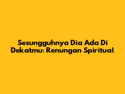Sesungguhnya Dia Ada Di Dekatmu: Renungan Spiritual