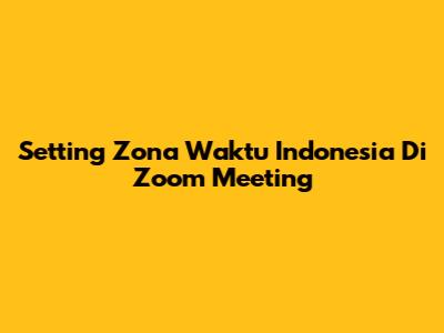 Setting Zona Waktu Indonesia Di Zoom Meeting
