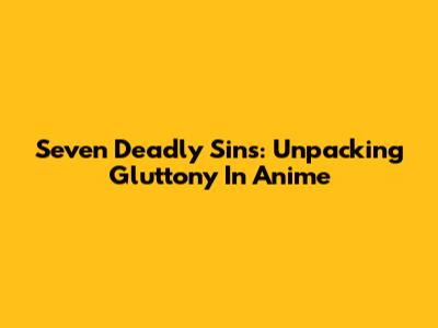 Seven Deadly Sins: Unpacking Gluttony In Anime