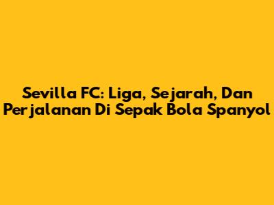 Sevilla FC: Liga, Sejarah, Dan Perjalanan Di Sepak Bola Spanyol