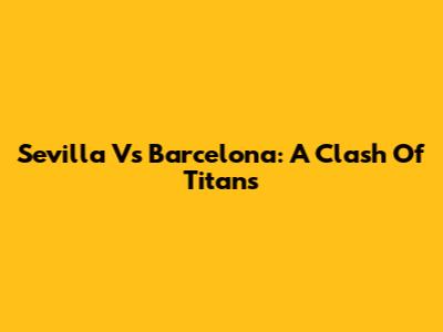 Sevilla Vs Barcelona: A Clash Of Titans