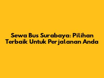 Sewa Bus Surabaya: Pilihan Terbaik Untuk Perjalanan Anda