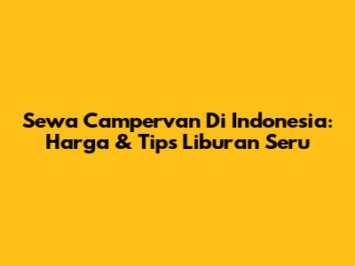 Sewa Campervan Di Indonesia: Harga & Tips Liburan Seru