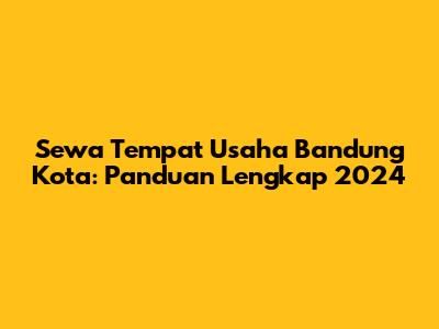 Sewa Tempat Usaha Bandung Kota: Panduan Lengkap 2024