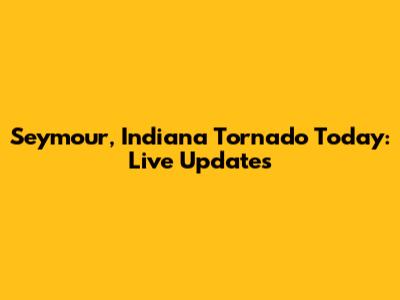 Seymour, Indiana Tornado Today: Live Updates